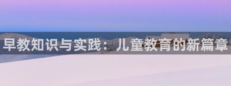 天狮娱乐 注：早教知识与实践：儿童教育的新篇章