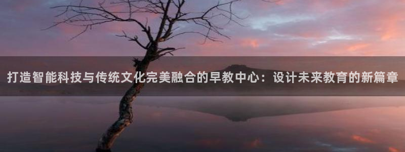 天狮娱乐app下载：打造智能科技与传统文化完美融合的早教中心：设计未来教育的新篇
