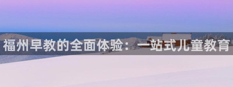 天狮娱乐主管57757：福州早教的全面体验：一站式儿童教育