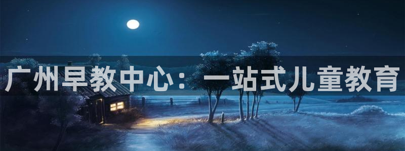 天狮娱乐hefame：广州早教中心：一站式儿童教育