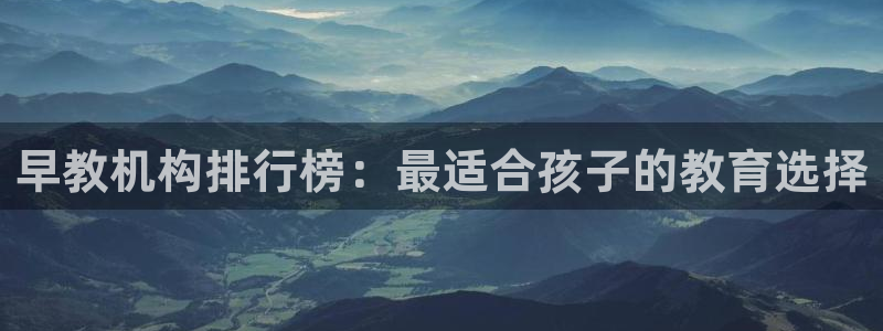 天狮娱乐官方网站下载：早教机构排行榜：最适合孩子的教育选择