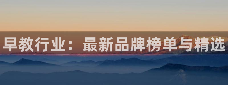 天狮娱乐资金安全吗：早教行业：最新品牌榜单与精选