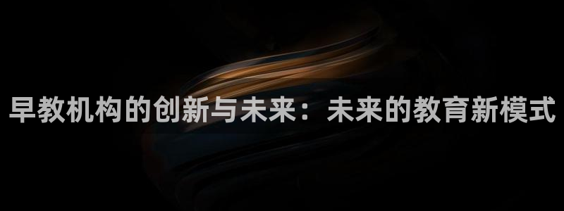 天狮娱乐主管汽车之家：早教机构的创新与未来：未来的教育新模式