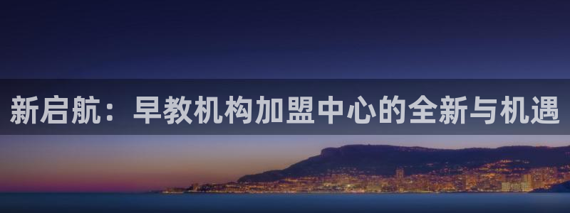 天狮娱乐注册官方网站：新启航：早教机构加盟中心的全新与机遇