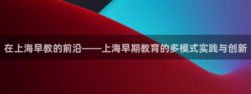 https 天狮娱乐：在上海早教的前沿——上海早期教育的多模式实践与创新