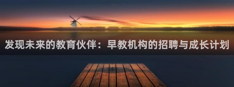 天狮娱乐鱼刺A软件:发现未来的教育伙伴:早教机构的招聘与成长计划