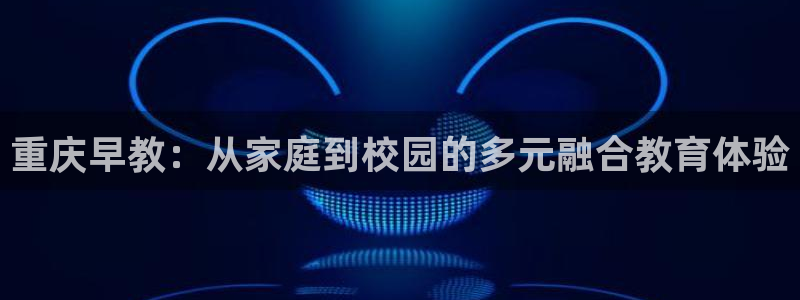 天狮娱乐招j商443593:重庆早教:从家庭到校园的多元融合教育体验