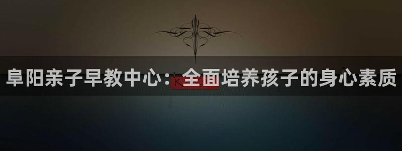天狮娱乐注册:阜阳亲子早教中心:全面培养孩子的身心素质