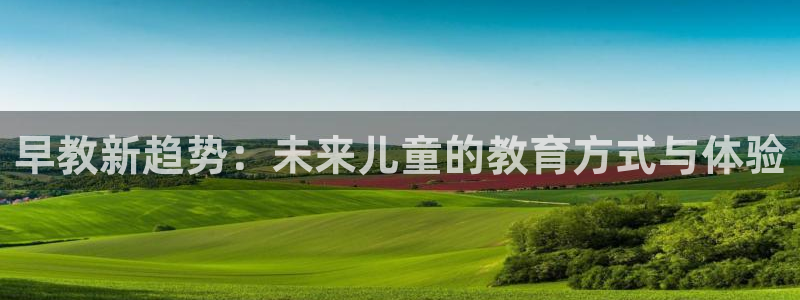 天狮娱乐下载app:早教新趋势:未来儿童的教育方式与体验