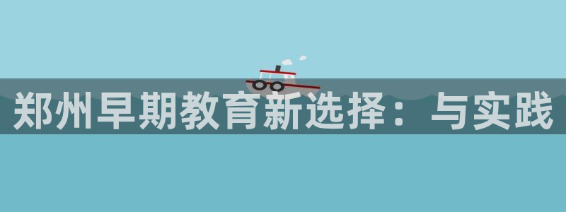 天狮娱乐240040q:郑州早期教育新选择:与实践