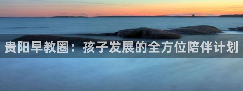 天狮娱乐如：贵阳早教圈：孩子发展的全方位陪伴计划