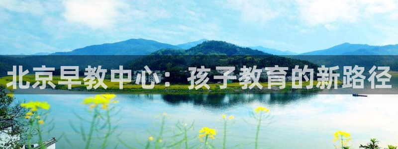 天狮娱乐60447股东：北京早教中心：孩子教育的新路径