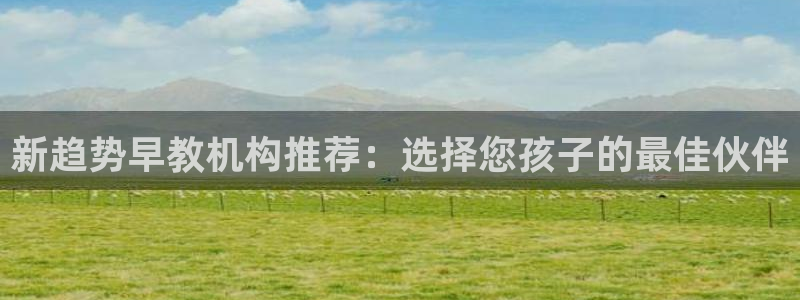 天狮娱乐彩票客服电话：新趋势早教机构推荐：选择您孩子的最佳伙伴