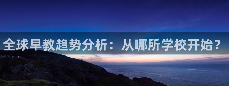 天狮娱乐39096股东:全球早教趋势分析:从哪所学校开始?