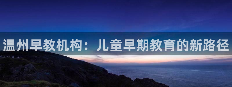 天狮娱乐扣扣29229:温州早教机构:儿童早期教育的新路径