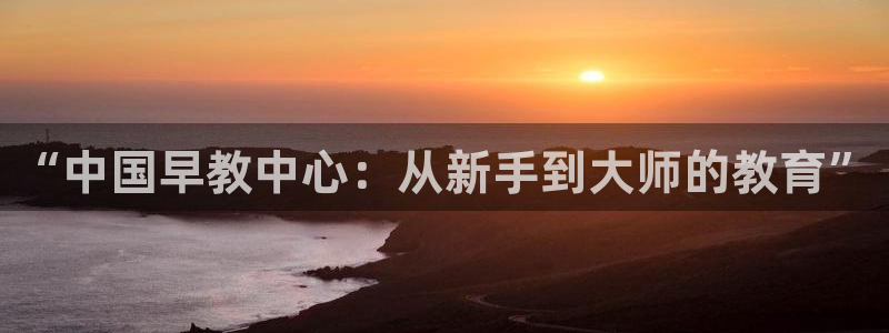 天狮娱乐 主管注册官网：“中国早教中心：从新手到大师的教育”