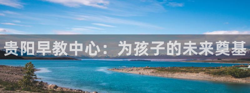 天狮娱乐q 去108-306：贵阳早教中心：为孩子的未来奠基