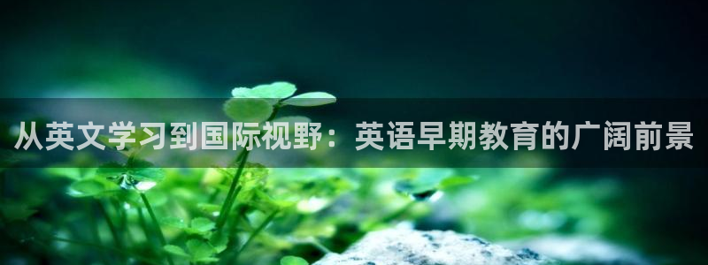 天狮娱乐950954：从英文学习到国际视野：英语早期教育的广阔前景