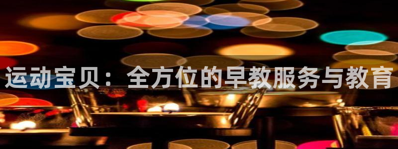 天狮娱乐彩票平台黑钱吗：运动宝贝：全方位的早教服务与教育