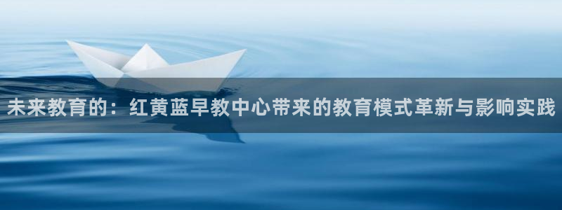 天狮娱乐代理是谁：未来教育的：红黄蓝早教中心带来的教育模式革新与影响实践