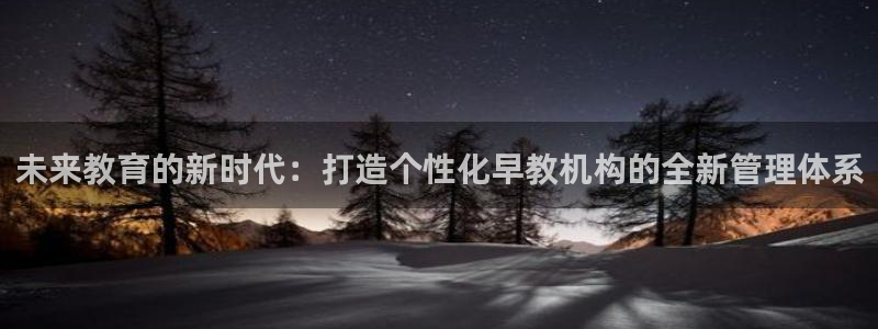 天狮娱乐彩票app：未来教育的新时代：打造个性化早教机构的全新管理体系